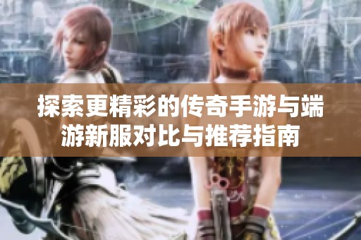 探索更精彩的传奇手游与端游新服对比与推荐指南