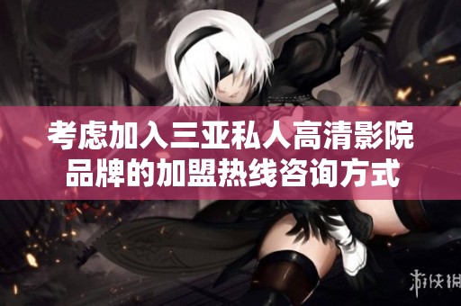 考虑加入三亚私人高清影院品牌的加盟热线咨询方式