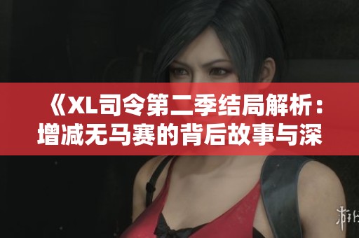 《XL司令第二季结局解析：增减无马赛的背后故事与深意》