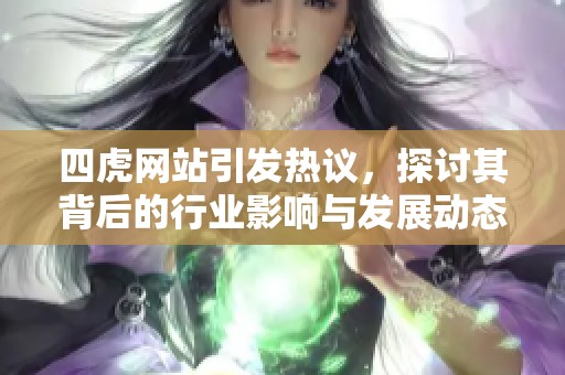 四虎网站引发热议，探讨其背后的行业影响与发展动态