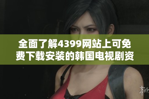 全面了解4399网站上可免费下载安装的韩国电视剧资源清单