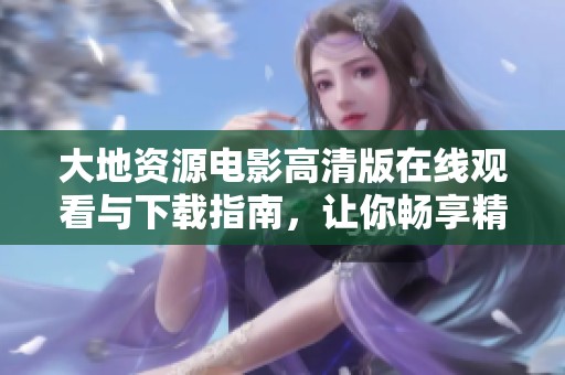 大地资源电影高清版在线观看与下载指南，让你畅享精彩内容
