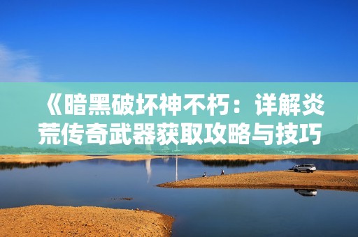 《暗黑破坏神不朽：详解炎荒传奇武器获取攻略与技巧》