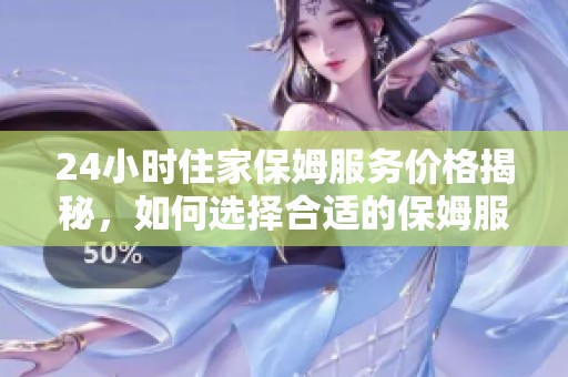 24小时住家保姆服务价格揭秘，如何选择合适的保姆服务？