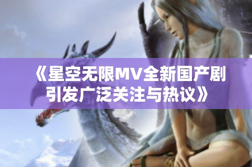 《星空无限MV全新国产剧引发广泛关注与热议》