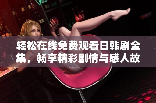 轻松在线免费观看日韩剧全集，畅享精彩剧情与感人故事