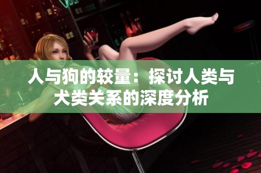 人与狗的较量：探讨人类与犬类关系的深度分析