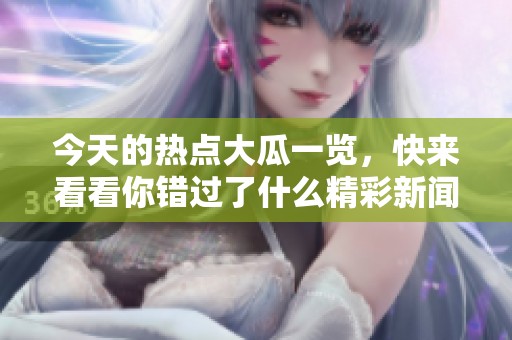 今天的热点大瓜一览，快来看看你错过了什么精彩新闻！