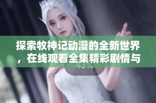 探索牧神记动漫的全新世界，在线观看全集精彩剧情与人物发展