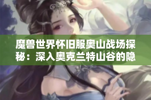 魔兽世界怀旧服奥山战场探秘：深入奥克兰特山谷的隐藏秘密与技巧