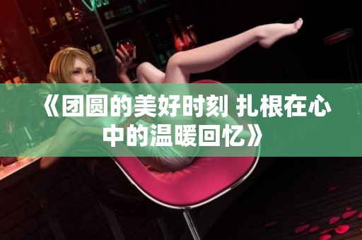 《团圆的美好时刻 扎根在心中的温暖回忆》