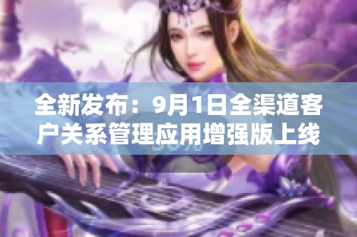 全新发布：9月1日全渠道客户关系管理应用增强版上线