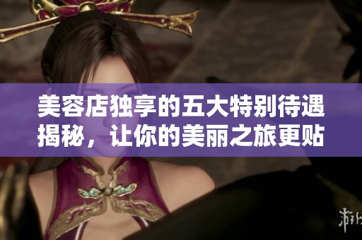 美容店独享的五大特别待遇揭秘，让你的美丽之旅更贴心