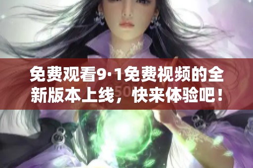 免费观看9·1免费视频的全新版本上线，快来体验吧！