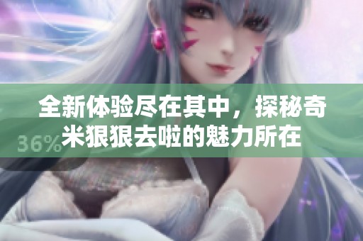 全新体验尽在其中，探秘奇米狠狠去啦的魅力所在