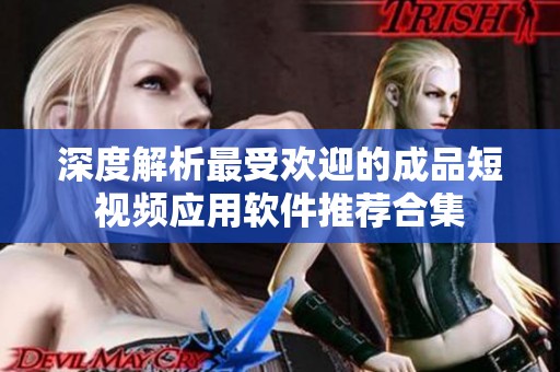 深度解析最受欢迎的成品短视频应用软件推荐合集