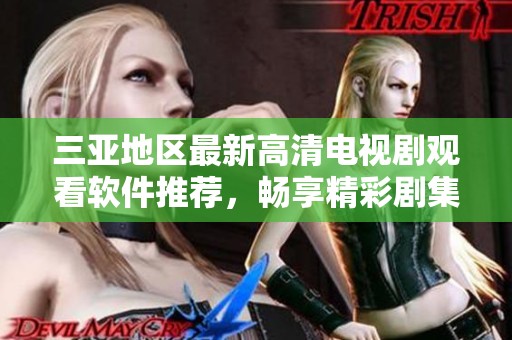 三亚地区最新高清电视剧观看软件推荐，畅享精彩剧集体验