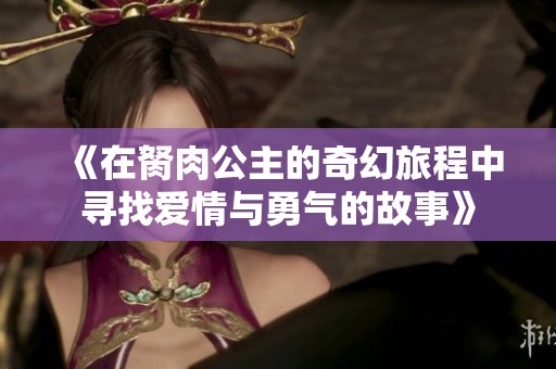 《在胬肉公主的奇幻旅程中寻找爱情与勇气的故事》