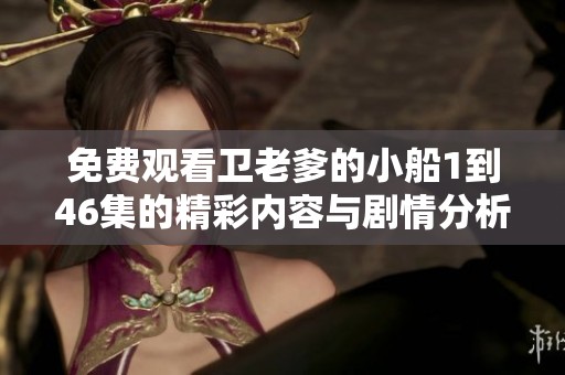 免费观看卫老爹的小船1到46集的精彩内容与剧情分析