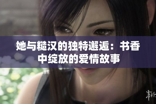 她与糙汉的独特邂逅：书香中绽放的爱情故事