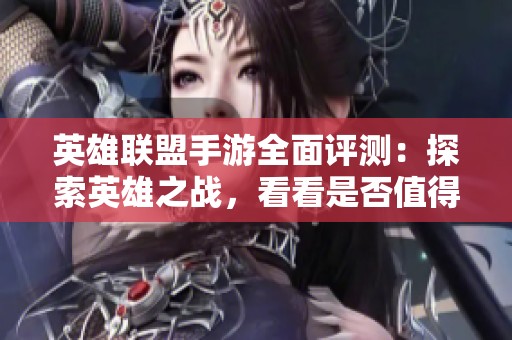 英雄联盟手游全面评测：探索英雄之战，看看是否值得你的热情投入