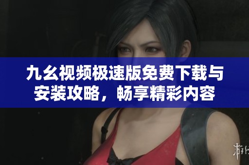 九幺视频极速版免费下载与安装攻略，畅享精彩内容