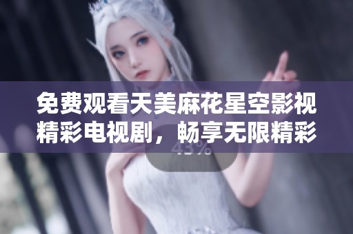 免费观看天美麻花星空影视精彩电视剧，畅享无限精彩与欢乐