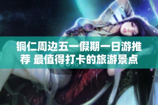 铜仁周边五一假期一日游推荐 最值得打卡的旅游景点盘点