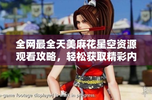 全网最全天美麻花星空资源观看攻略，轻松获取精彩内容尽享乐趣