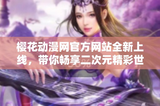 樱花动漫网官方网站全新上线，带你畅享二次元精彩世界