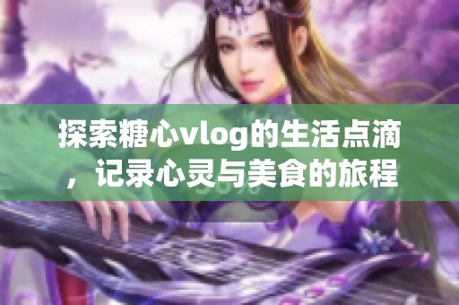 探索糖心vlog的生活点滴，记录心灵与美食的旅程