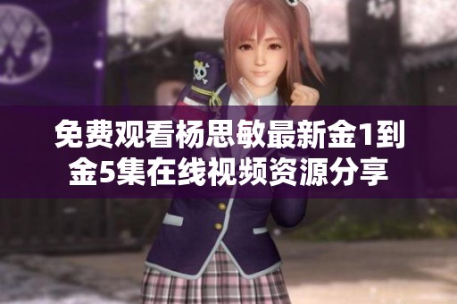 免费观看杨思敏最新金1到金5集在线视频资源分享