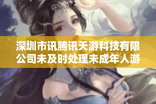 深圳市讯腾讯天游科技有限公司未及时处理未成年人游戏消费问题引发关注