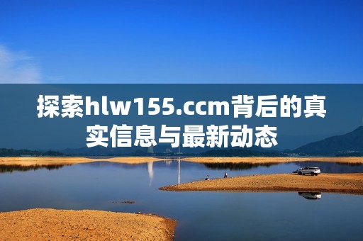 探索hlw155.ccm背后的真实信息与最新动态