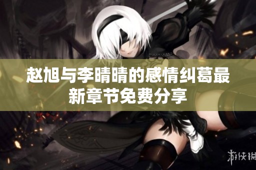 赵旭与李晴晴的感情纠葛最新章节免费分享