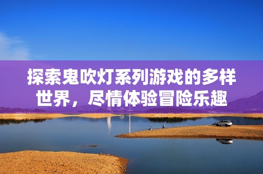 探索鬼吹灯系列游戏的多样世界，尽情体验冒险乐趣