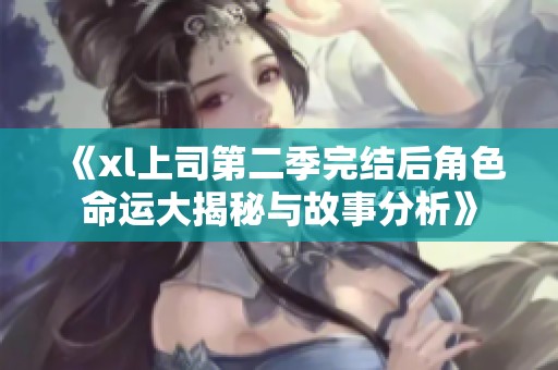 《xl上司第二季完结后角色命运大揭秘与故事分析》