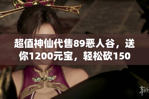 超值神仙代售89恶人谷，送你1200元宝，轻松砍150大优惠！