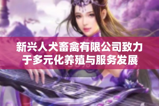 新兴人犬畜禽有限公司致力于多元化养殖与服务发展