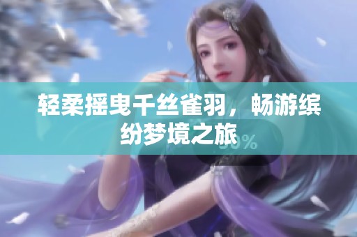 轻柔摇曳千丝雀羽，畅游缤纷梦境之旅