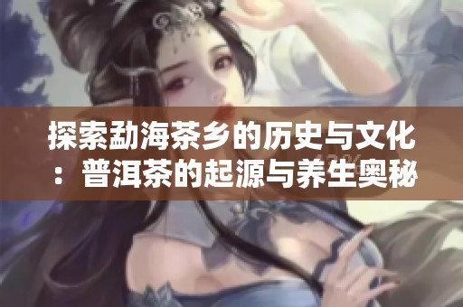 探索勐海茶乡的历史与文化：普洱茶的起源与养生奥秘