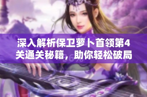 深入解析保卫萝卜首领第4关通关秘籍，助你轻松破局致胜