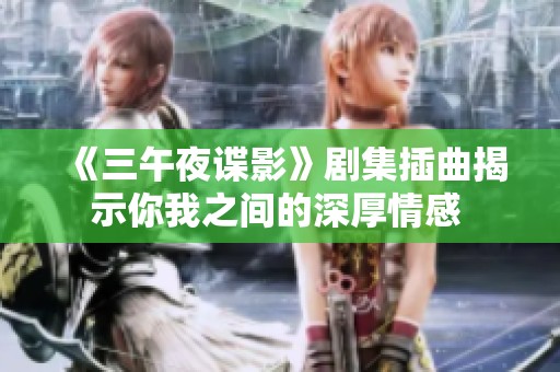 《三午夜谍影》剧集插曲揭示你我之间的深厚情感 