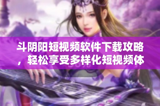 斗阴阳短视频软件下载攻略，轻松享受多样化短视频体验