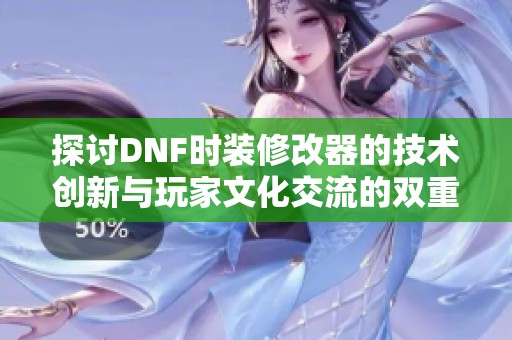 探讨DNF时装修改器的技术创新与玩家文化交流的双重视角