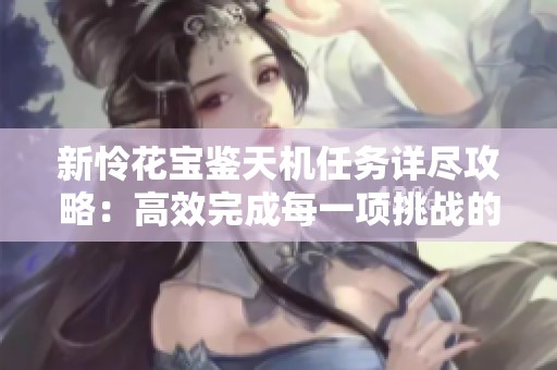 新怜花宝鉴天机任务详尽攻略：高效完成每一项挑战的秘诀解析
