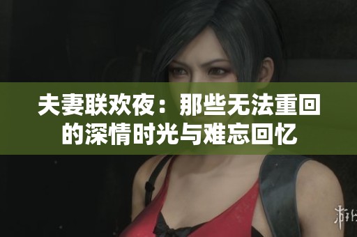 夫妻联欢夜：那些无法重回的深情时光与难忘回忆