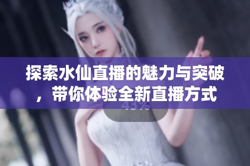 探索水仙直播的魅力与突破，带你体验全新直播方式