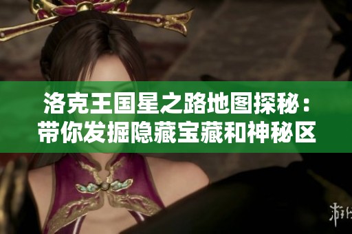 洛克王国星之路地图探秘：带你发掘隐藏宝藏和神秘区域