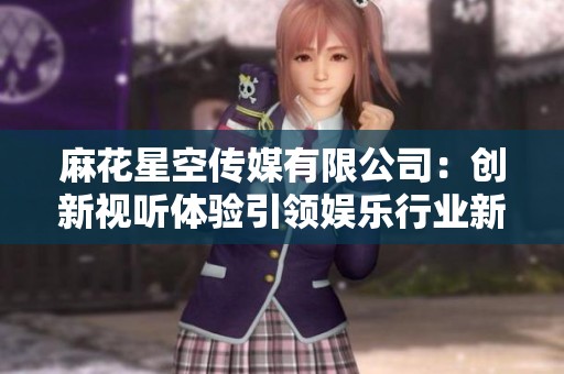 麻花星空传媒有限公司：创新视听体验引领娱乐行业新风潮